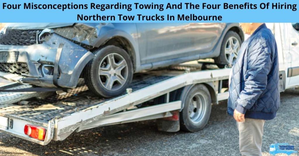 Four Misconceptions Regarding Towing And The Four Benefits Of Hiring Northern Tow Trucks In Melbourne