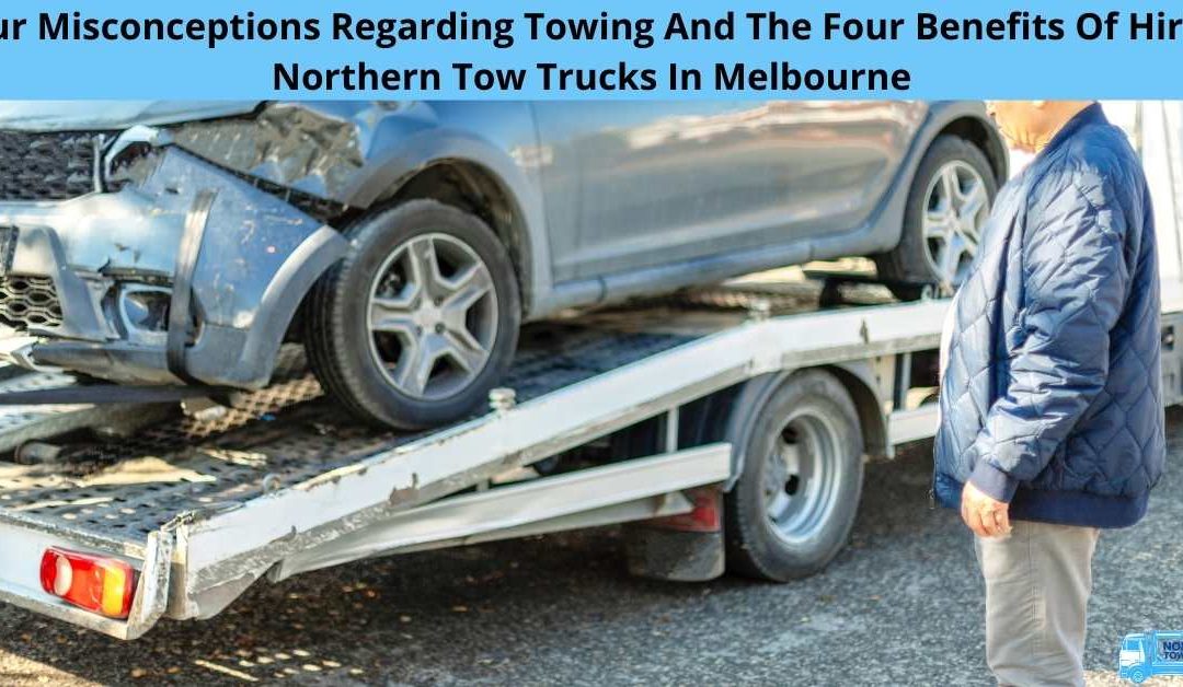 Four Misconceptions Regarding Towing And The Four Benefits Of Hiring Northern Tow Trucks In Melbourne