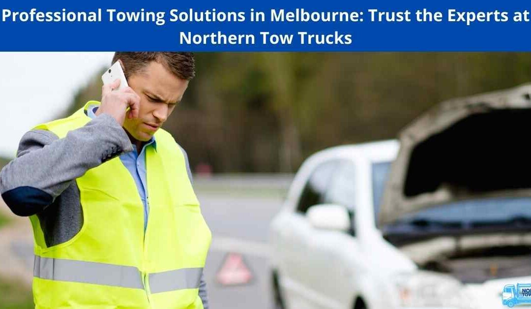 Professional Towing Solutions in Melbourne: Trust the Experts at Northern Tow Trucks